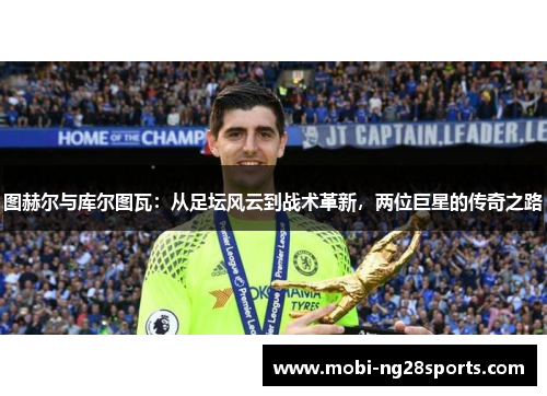 图赫尔与库尔图瓦：从足坛风云到战术革新，两位巨星的传奇之路