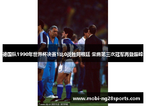 德国队1990年世界杯决赛1比0战胜阿根廷 荣膺第三次冠军再登巅峰