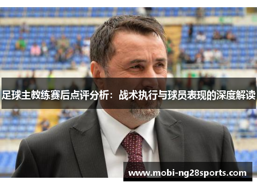 足球主教练赛后点评分析：战术执行与球员表现的深度解读