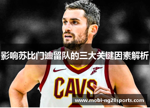 影响苏比门迪留队的三大关键因素解析