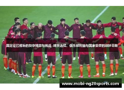 国足征召背后的复杂博弈与挑战  球员选择、俱乐部利益与国家荣誉的微妙平衡
