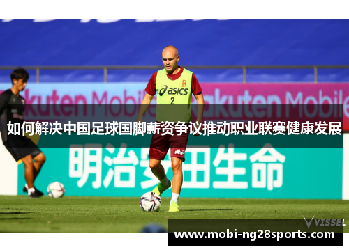 如何解决中国足球国脚薪资争议推动职业联赛健康发展