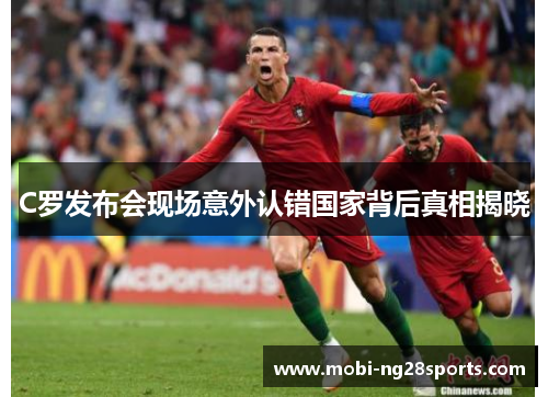 C罗发布会现场意外认错国家背后真相揭晓
