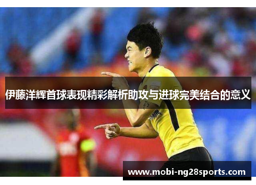 伊藤洋辉首球表现精彩解析助攻与进球完美结合的意义