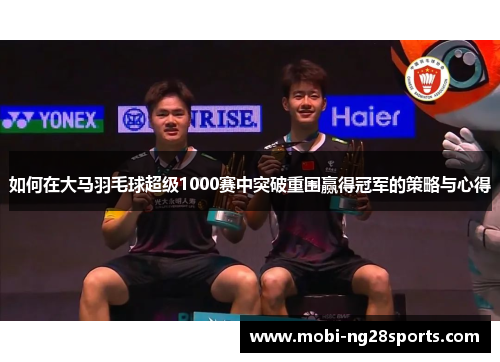 如何在大马羽毛球超级1000赛中突破重围赢得冠军的策略与心得
