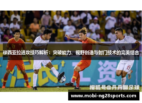 穆西亚拉进攻技巧解析：突破能力、视野创造与射门技术的完美结合