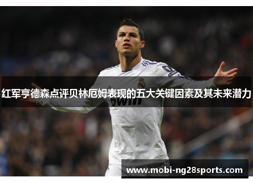 红军亨德森点评贝林厄姆表现的五大关键因素及其未来潜力