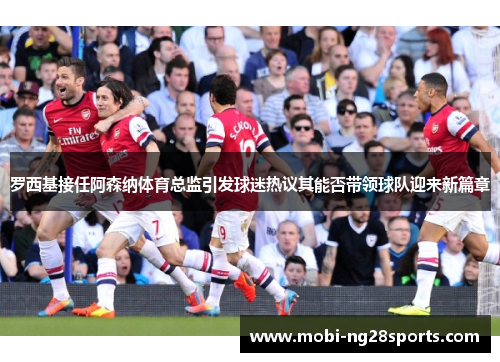 罗西基接任阿森纳体育总监引发球迷热议其能否带领球队迎来新篇章