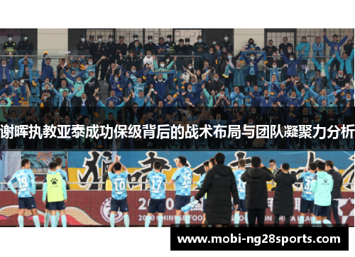 谢晖执教亚泰成功保级背后的战术布局与团队凝聚力分析