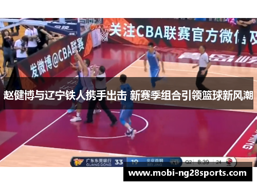 赵健博与辽宁铁人携手出击 新赛季组合引领篮球新风潮