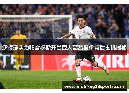 沙特球队为帕雷德斯开出惊人高额报价背后玄机揭秘