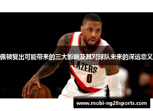 佩顿复出可能带来的三大影响及其对球队未来的深远意义