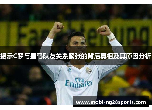 揭示C罗与皇马队友关系紧张的背后真相及其原因分析