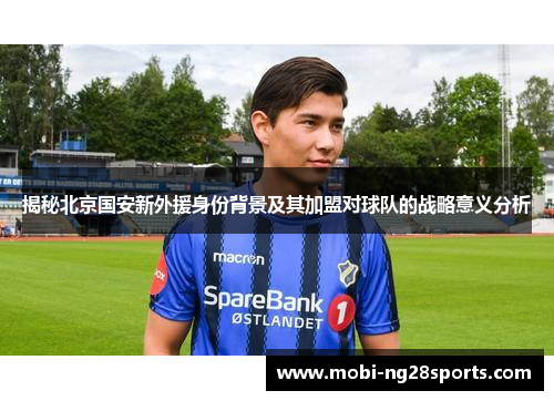 揭秘北京国安新外援身份背景及其加盟对球队的战略意义分析