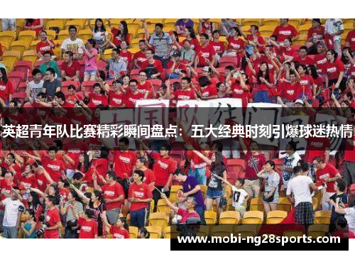 英超青年队比赛精彩瞬间盘点：五大经典时刻引爆球迷热情