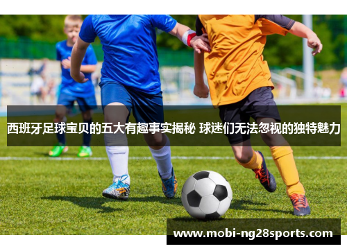 西班牙足球宝贝的五大有趣事实揭秘 球迷们无法忽视的独特魅力