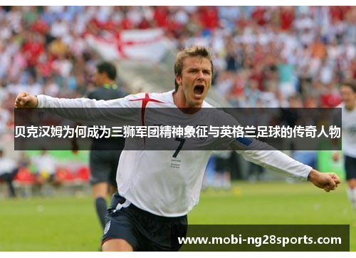 贝克汉姆为何成为三狮军团精神象征与英格兰足球的传奇人物